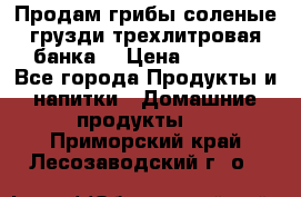 Продам грибы соленые грузди трехлитровая банка  › Цена ­ 1 300 - Все города Продукты и напитки » Домашние продукты   . Приморский край,Лесозаводский г. о. 